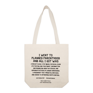 Planned parent hood 13x14inches canvas tote bag with two shoulder straps the text on the bag reads "I Went To Planned Parenthood And All I Got Was A Breast Exam, A Pap Smear, Physical Exam, STD Testing And Treatment, Information And Counseling About My Sexual And Reproductive Health, Cancer Screenings, A Pregnancy Test, Prenatal Services, And Access To Affordable Birth Control. #STANDWITHPLANNEDPARENTHOOD #WEWONTGOBACK.” 